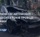 Палив елітні авто за гроші: в Одесі палія автівок засудили до 6 років за ґратами